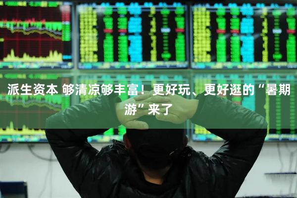 派生资本 够清凉够丰富！更好玩、更好逛的“暑期游”来了
