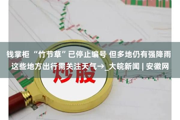 钱掌柜 “竹节草”已停止编号 但多地仍有强降雨 这些地方出行需关注天气→_大皖新闻 | 安徽网