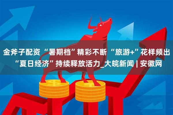 金斧子配资 “暑期档”精彩不断 “旅游+”花样频出 “夏日经济”持续释放活力_大皖新闻 | 安徽网