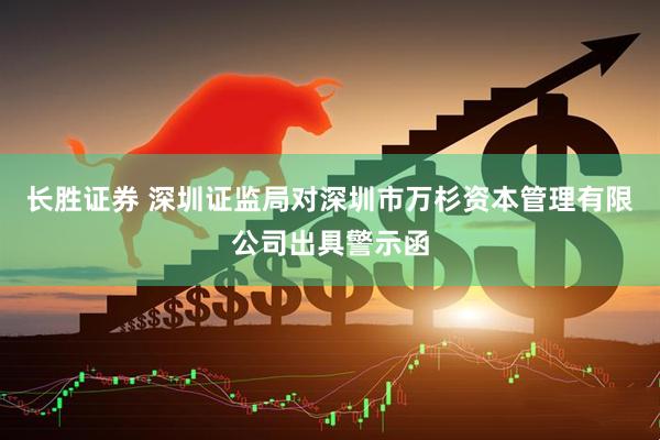 长胜证券 深圳证监局对深圳市万杉资本管理有限公司出具警示函