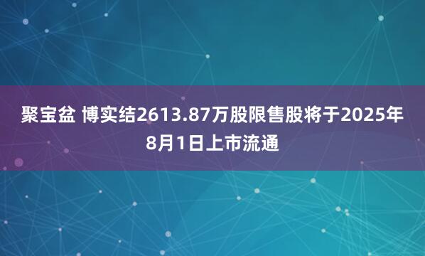 聚宝盆 博实结2613.87万股限售股将于2025年8月1日上市流通