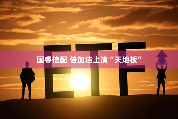 国睿信配 倍加洁上演“天地板”