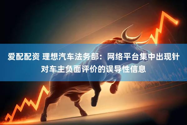 爱配配资 理想汽车法务部：网络平台集中出现针对车主负面评价的误导性信息