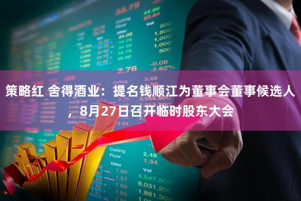 策略红 舍得酒业：提名钱顺江为董事会董事候选人，8月27日召开临时股东大会