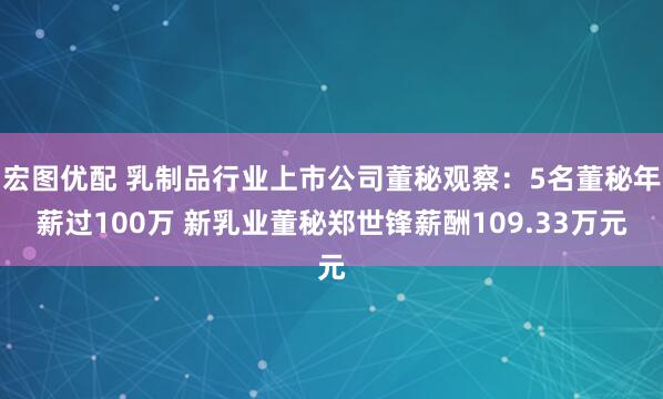 宏图优配 乳制品行业上市公司董秘观察：5名董秘年薪过100万 新乳业董秘郑世锋薪酬109.33万元