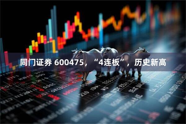 同门证券 600475，“4连板”，历史新高
