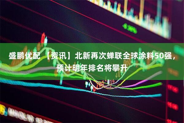 盛鹏优配 【资讯】北新再次蝉联全球涂料50强，预计明年排名将攀升