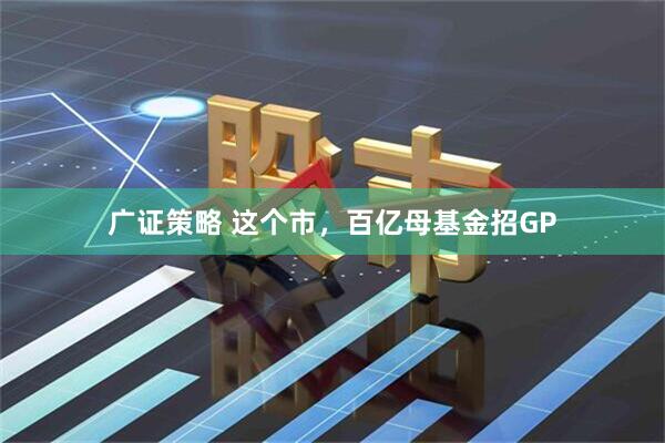 广证策略 这个市，百亿母基金招GP