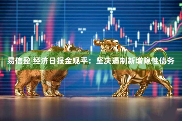 易信盈 经济日报金观平：坚决遏制新增隐性债务