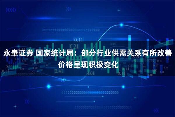 永崋证券 国家统计局：部分行业供需关系有所改善 价格呈现积极变化