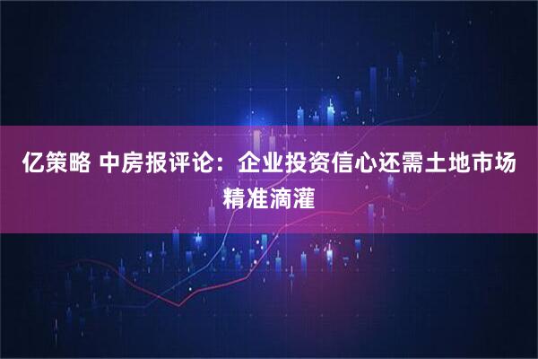 亿策略 中房报评论：企业投资信心还需土地市场精准滴灌