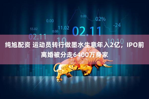 纯旭配资 运动员转行做墨水生意年入2亿，IPO前离婚被分走6400万身家