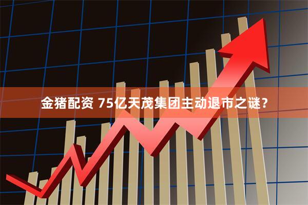 金猪配资 75亿天茂集团主动退市之谜？