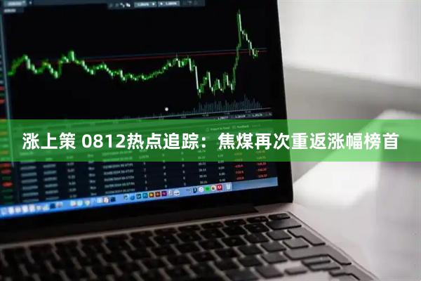 涨上策 0812热点追踪：焦煤再次重返涨幅榜首