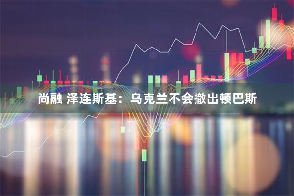 尚融 泽连斯基：乌克兰不会撤出顿巴斯