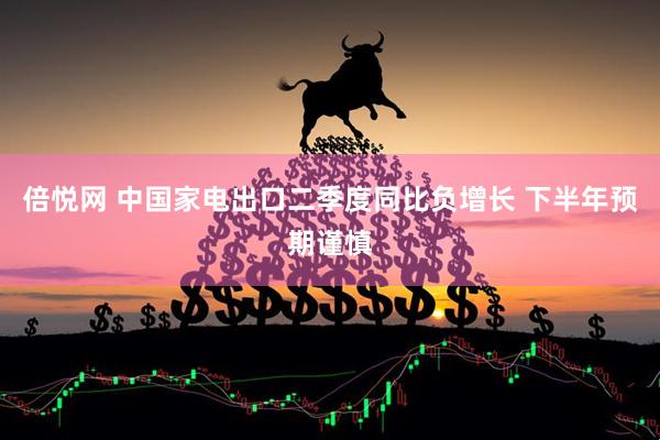 倍悦网 中国家电出口二季度同比负增长 下半年预期谨慎