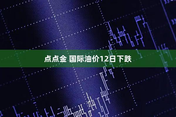 点点金 国际油价12日下跌