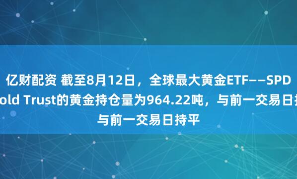 亿财配资 截至8月12日，全球最大黄金ETF——SPDR Gold Trust的黄金持仓量为964.22吨，与前一交易日持平