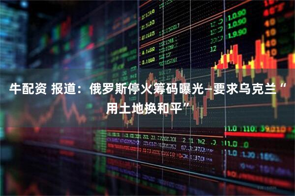 牛配资 报道：俄罗斯停火筹码曝光—要求乌克兰“用土地换和平”