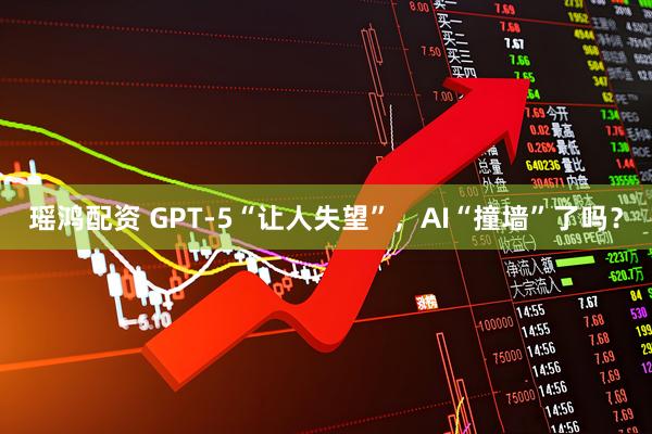 瑶鸿配资 GPT-5“让人失望”，AI“撞墙”了吗？