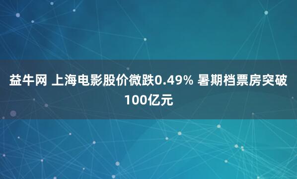 益牛网 上海电影股价微跌0.49% 暑期档票房突破100亿元