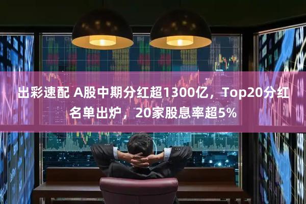 出彩速配 A股中期分红超1300亿，Top20分红名单出炉，20家股息率超5%