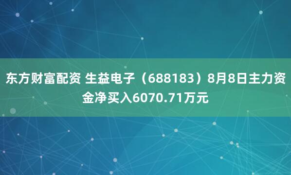 东方财富配资 生益电子（688183）8月8日主力资金净买入6070.71万元