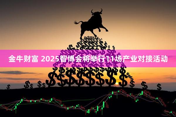 金牛财富 2025智博会将举行11场产业对接活动