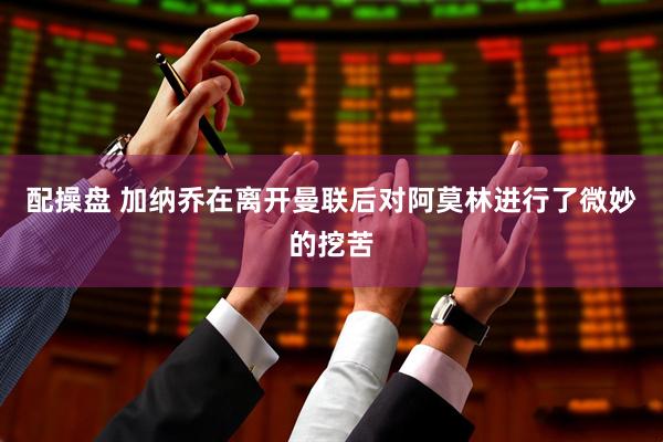 配操盘 加纳乔在离开曼联后对阿莫林进行了微妙的挖苦