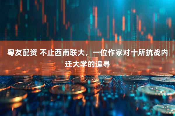 粤友配资 不止西南联大，一位作家对十所抗战内迁大学的追寻