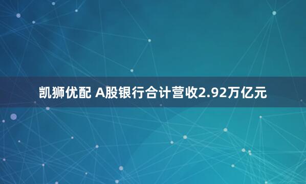凯狮优配 A股银行合计营收2.92万亿元