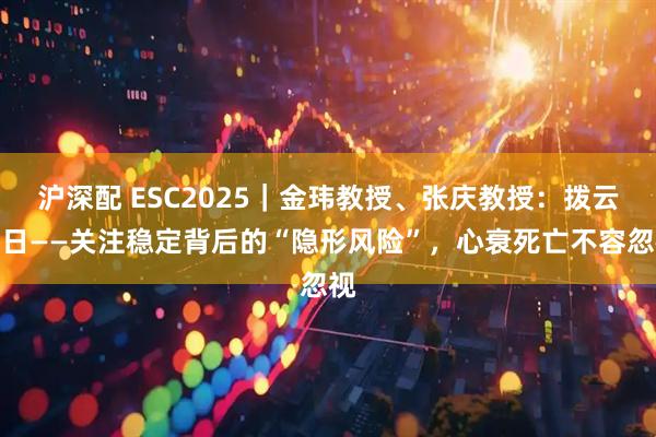 沪深配 ESC2025｜金玮教授、张庆教授：拨云见日——关注稳定背后的“隐形风险”，心衰死亡不容忽视