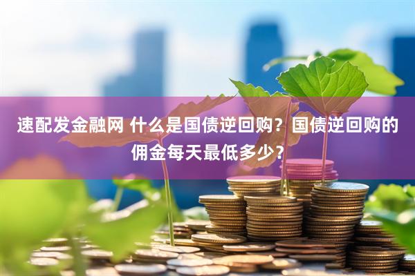 速配发金融网 什么是国债逆回购？国债逆回购的佣金每天最低多少？