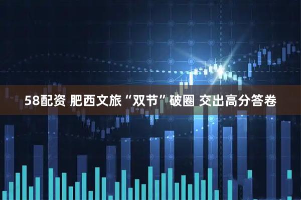 58配资 肥西文旅“双节”破圈 交出高分答卷