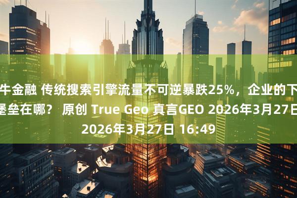 米牛金融 传统搜索引擎流量不可逆暴跌25%,企业的下一个数字堡垒在哪? 原创 True Geo 真言GEO 2026年3月27日 16:49