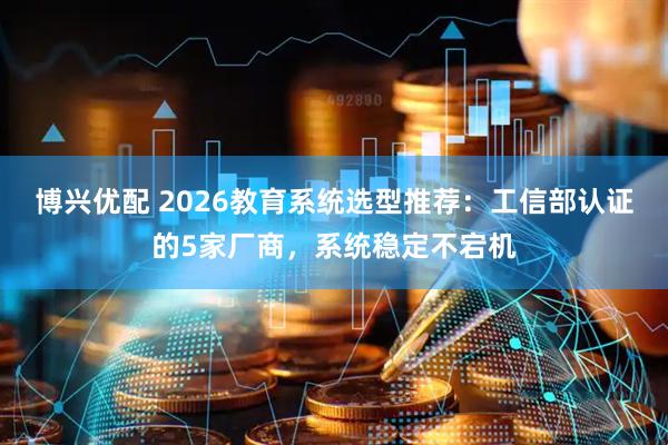 博兴优配 2026教育系统选型推荐:工信部认证的5家厂商,系统稳定不宕机