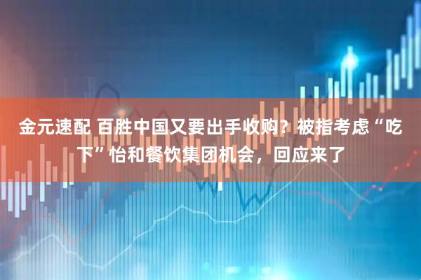 金元速配 百胜中国又要出手收购？被指考虑“吃下”怡和餐饮集团机会，回应来了