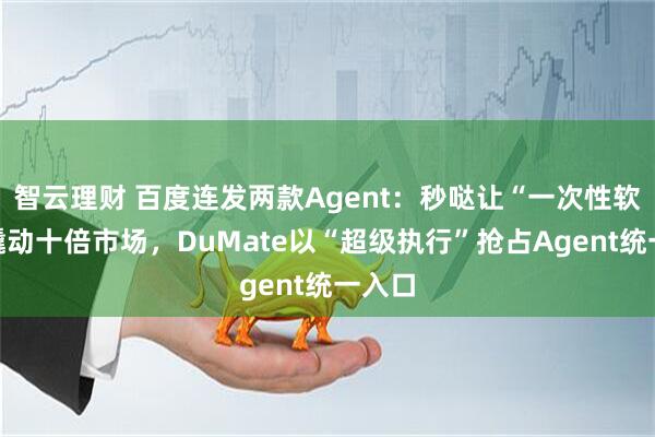 智云理财 百度连发两款Agent：秒哒让“一次性软件”撬动十倍市场，DuMate以“超级执行”抢占Agent统一入口