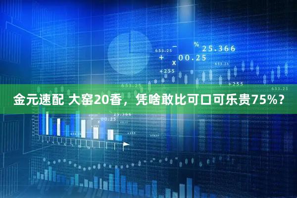 金元速配 大窑20香，凭啥敢比可口可乐贵75%？